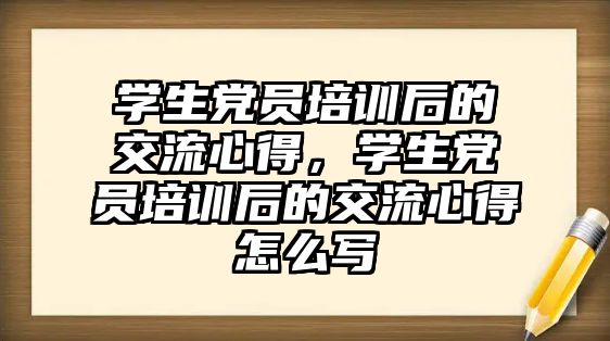 學生黨員培訓后的交流心得，學生黨員培訓后的交流心得怎么寫