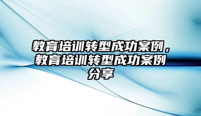 教育培訓轉型成功案例，教育培訓轉型成功案例分享