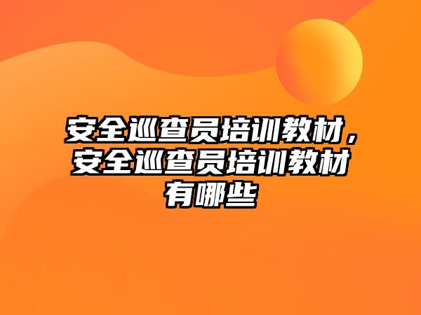 安全巡查員培訓(xùn)教材，安全巡查員培訓(xùn)教材有哪些