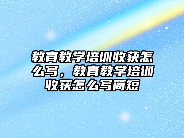 教育教學培訓收獲怎么寫，教育教學培訓收獲怎么寫簡短