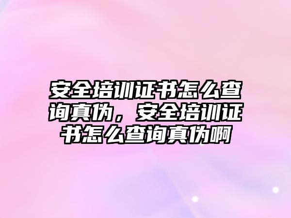 安全培訓證書怎么查詢真偽，安全培訓證書怎么查詢真偽啊