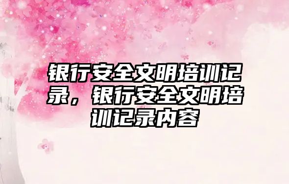 銀行安全文明培訓記錄，銀行安全文明培訓記錄內容