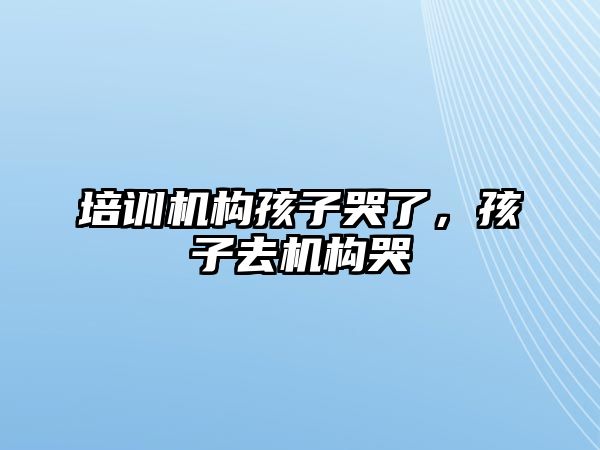 培訓機構孩子哭了，孩子去機構哭