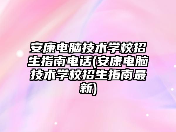 安康電腦技術學校招生指南電話(安康電腦技術學校招生指南最新)