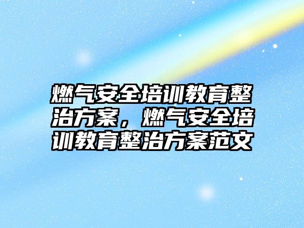 燃氣安全培訓教育整治方案，燃氣安全培訓教育整治方案范文