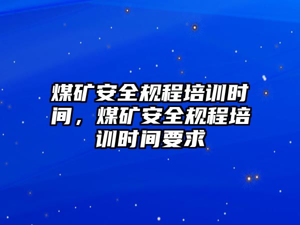 煤礦安全規(guī)程培訓(xùn)時間，煤礦安全規(guī)程培訓(xùn)時間要求