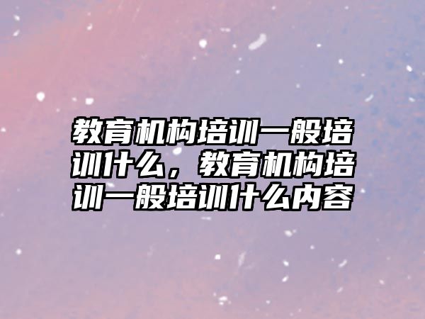 教育機構(gòu)培訓(xùn)一般培訓(xùn)什么，教育機構(gòu)培訓(xùn)一般培訓(xùn)什么內(nèi)容