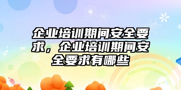 企業培訓期間安全要求，企業培訓期間安全要求有哪些