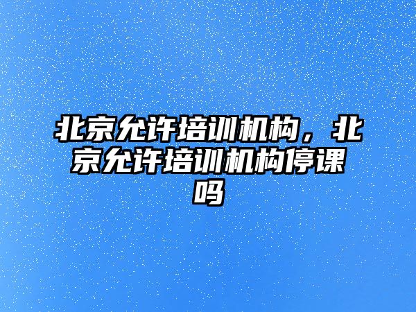 北京允許培訓機構，北京允許培訓機構停課嗎