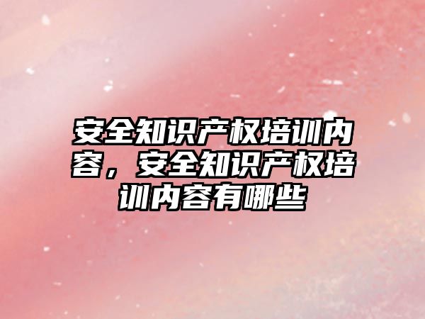 安全知識產權培訓內容，安全知識產權培訓內容有哪些