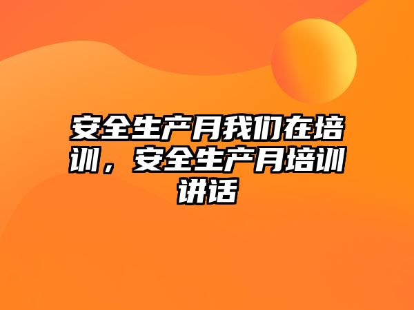 安全生產(chǎn)月我們在培訓，安全生產(chǎn)月培訓講話