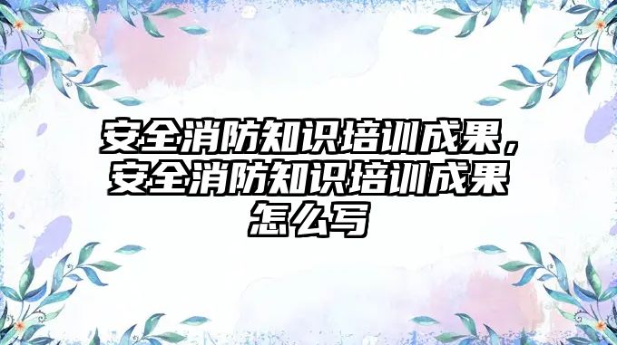 安全消防知識培訓成果，安全消防知識培訓成果怎么寫