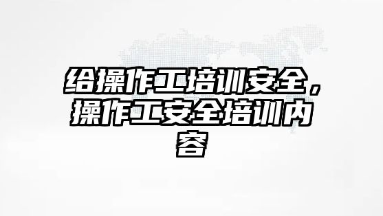 給操作工培訓(xùn)安全，操作工安全培訓(xùn)內(nèi)容