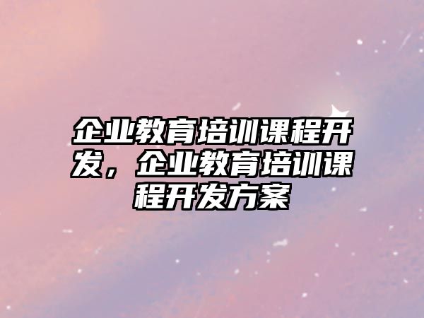 企業教育培訓課程開發，企業教育培訓課程開發方案