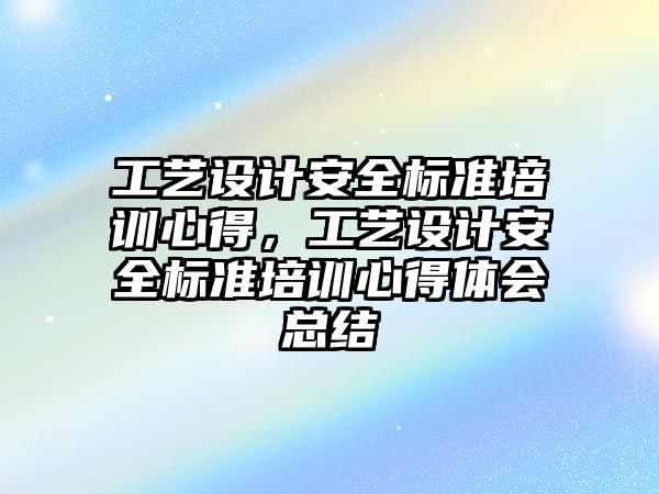 工藝設計安全標準培訓心得，工藝設計安全標準培訓心得體會總結