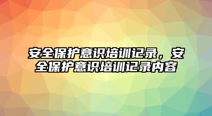 安全保護意識培訓記錄，安全保護意識培訓記錄內容