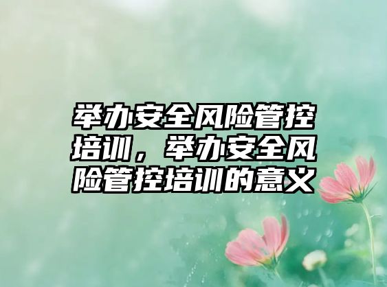 舉辦安全風險管控培訓，舉辦安全風險管控培訓的意義