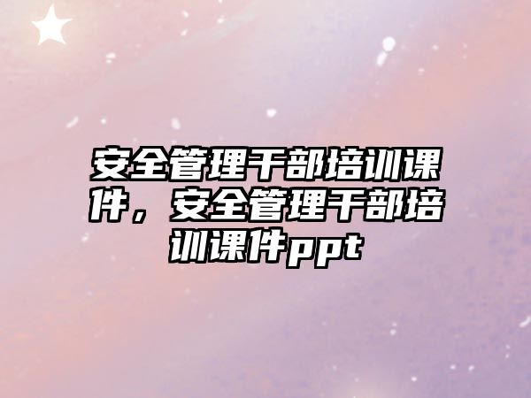 安全管理干部培訓課件，安全管理干部培訓課件ppt