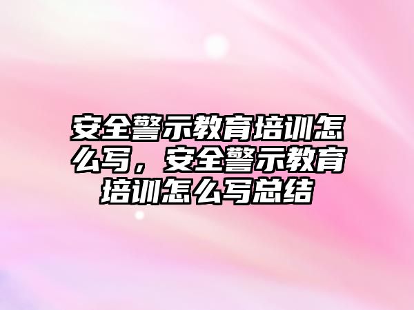 安全警示教育培訓(xùn)怎么寫，安全警示教育培訓(xùn)怎么寫總結(jié)