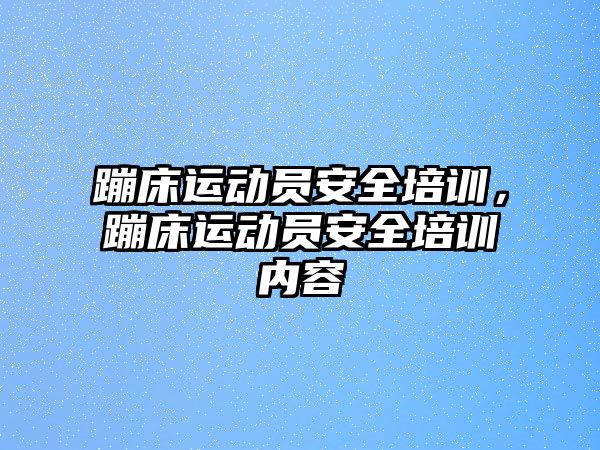 蹦床運動員安全培訓(xùn)，蹦床運動員安全培訓(xùn)內(nèi)容