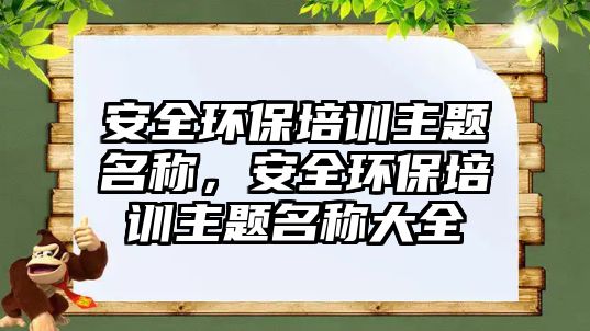 安全環保培訓主題名稱，安全環保培訓主題名稱大全