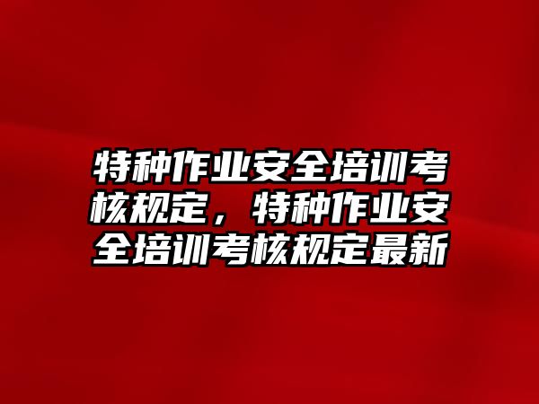 特種作業安全培訓考核規定，特種作業安全培訓考核規定最新