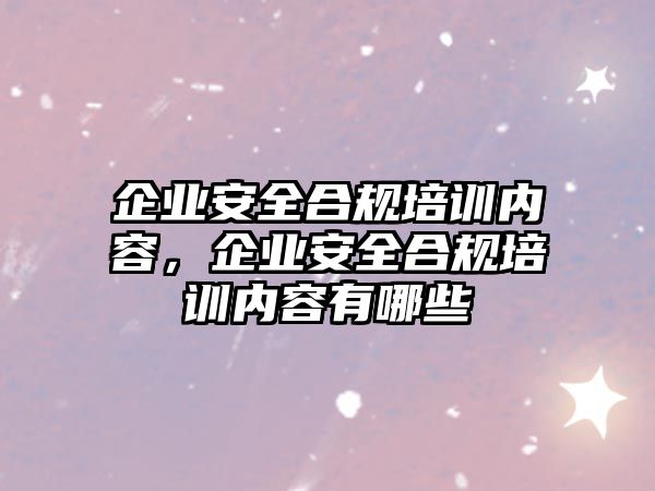 企業(yè)安全合規(guī)培訓內容，企業(yè)安全合規(guī)培訓內容有哪些