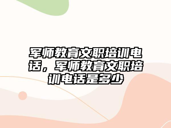 軍師教育文職培訓電話，軍師教育文職培訓電話是多少