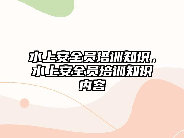 水上安全員培訓知識，水上安全員培訓知識內容