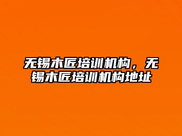 無錫木匠培訓機構(gòu)，無錫木匠培訓機構(gòu)地址