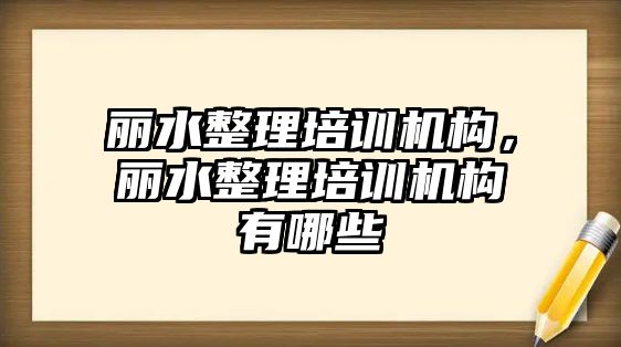 麗水整理培訓(xùn)機構(gòu)，麗水整理培訓(xùn)機構(gòu)有哪些