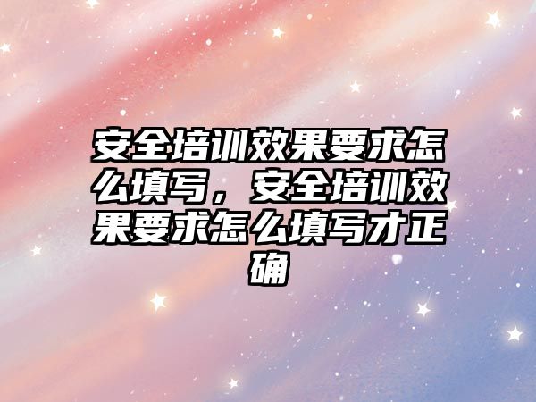 安全培訓效果要求怎么填寫，安全培訓效果要求怎么填寫才正確