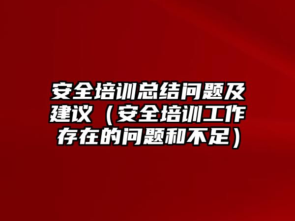 安全培訓總結問題及建議（安全培訓工作存在的問題和不足）