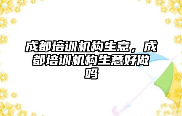 成都培訓(xùn)機構(gòu)生意，成都培訓(xùn)機構(gòu)生意好做嗎