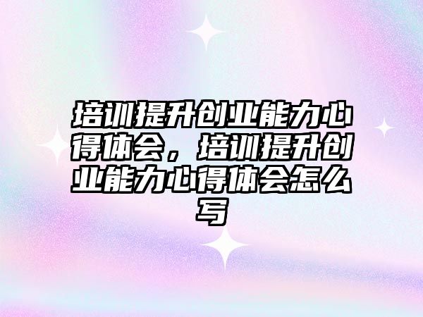 培訓提升創業能力心得體會，培訓提升創業能力心得體會怎么寫