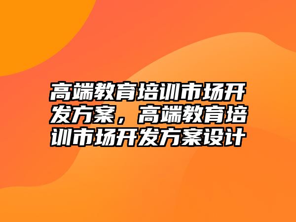 高端教育培訓市場開發方案，高端教育培訓市場開發方案設計