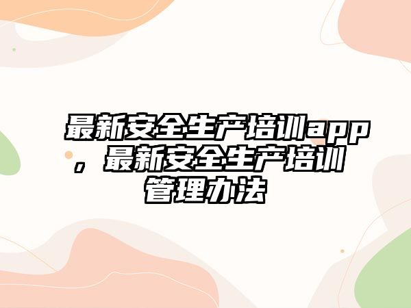 最新安全生產(chǎn)培訓(xùn)app，最新安全生產(chǎn)培訓(xùn)管理辦法