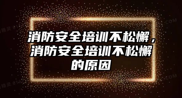 消防安全培訓不松懈，消防安全培訓不松懈的原因