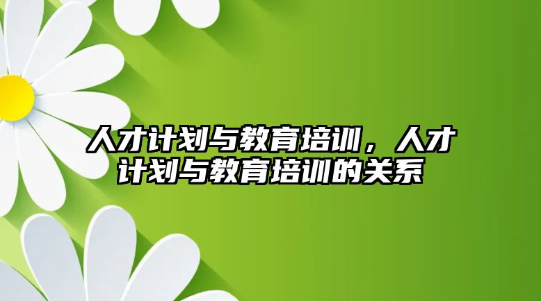 人才計劃與教育培訓，人才計劃與教育培訓的關系