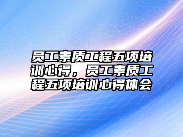 員工素質工程五項培訓心得，員工素質工程五項培訓心得體會