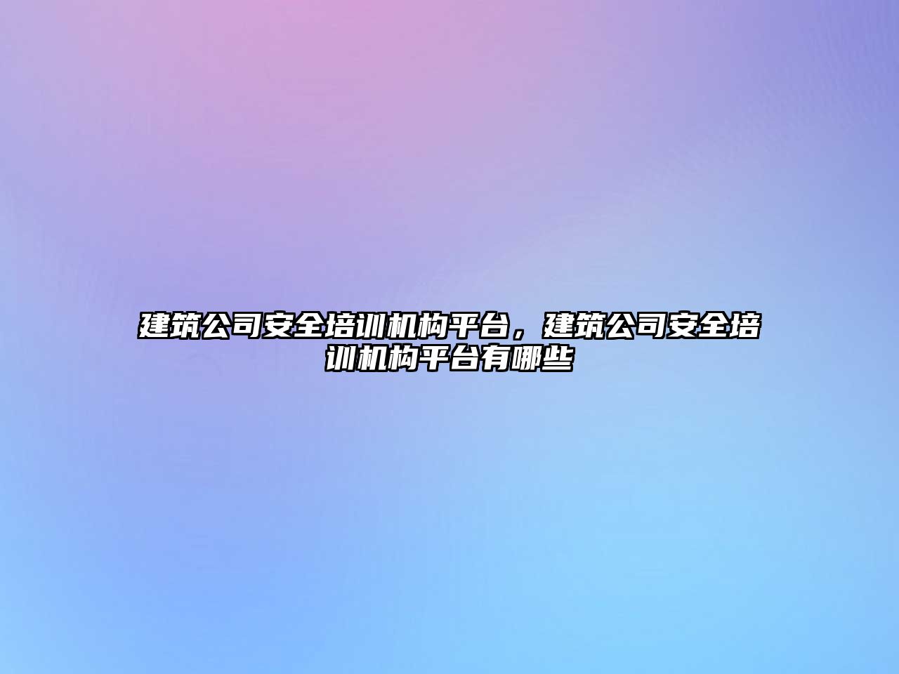 建筑公司安全培訓機構(gòu)平臺，建筑公司安全培訓機構(gòu)平臺有哪些