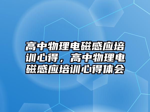 高中物理電磁感應(yīng)培訓心得，高中物理電磁感應(yīng)培訓心得體會