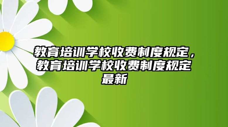 教育培訓學校收費制度規定，教育培訓學校收費制度規定最新