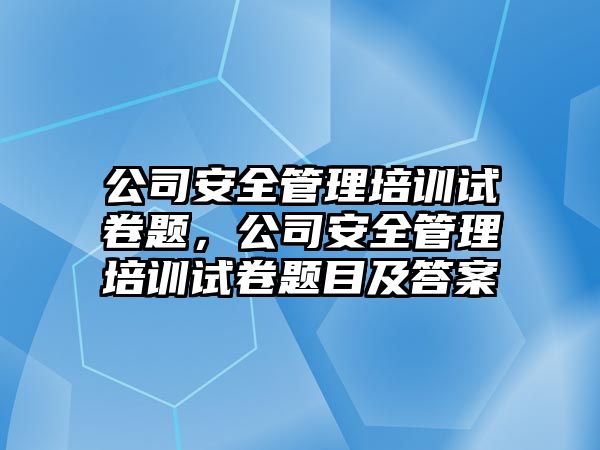 公司安全管理培訓(xùn)試卷題，公司安全管理培訓(xùn)試卷題目及答案