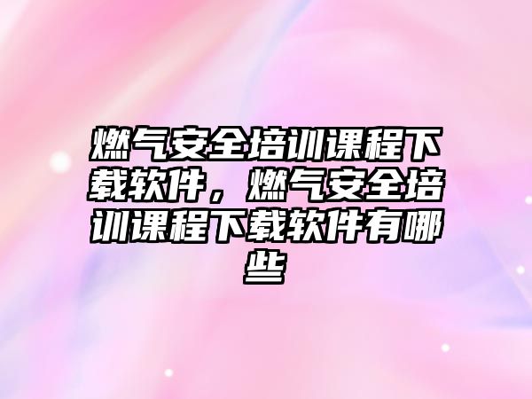 燃氣安全培訓課程下載軟件，燃氣安全培訓課程下載軟件有哪些