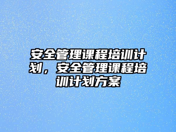 安全管理課程培訓(xùn)計(jì)劃，安全管理課程培訓(xùn)計(jì)劃方案