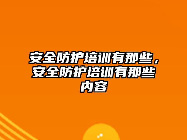 安全防護培訓有那些，安全防護培訓有那些內容