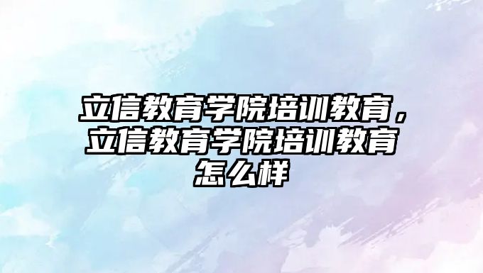 立信教育學院培訓教育，立信教育學院培訓教育怎么樣