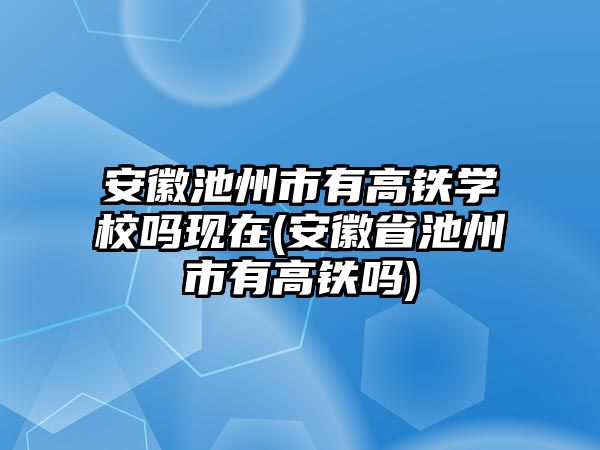 安徽池州市有高鐵學校嗎現在(安徽省池州市有高鐵嗎)