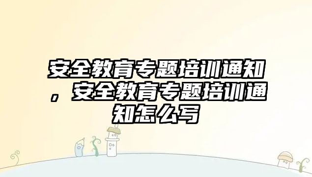 安全教育專題培訓(xùn)通知，安全教育專題培訓(xùn)通知怎么寫(xiě)